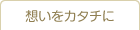 想いをカタチに