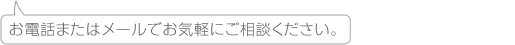 お電話またはメールでお気軽にご相談ください。