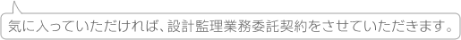 気に入っていただければ、設計監理業務委託契約をさせていただきます。