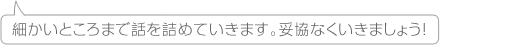 細かいところまで話を詰めていきます。妥協なくいきましょう!