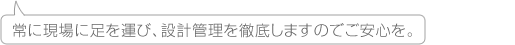 常に現場に足を運び、設計管理を徹底しますのでご安心を。